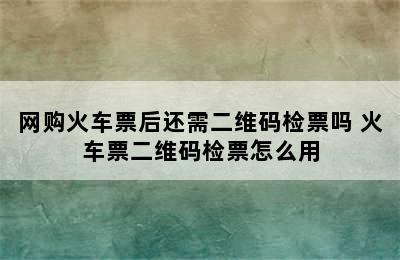 网购火车票后还需二维码检票吗 火车票二维码检票怎么用